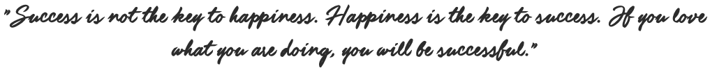 "Success is not the key to happiness. Happiness is the key to success. If you love what you are doing, you will be successful."